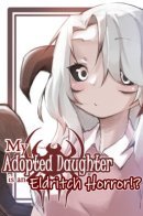 My Adopted Daughter is an Eldritch Horror?! / Моя приёмная дочь - жуткий Монстр?!
